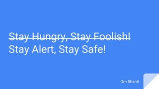 Stay Hungry, Stay Foolish!
Stay Alert, Stay Safe!
Om Shanti
 