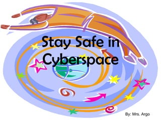 Stay Safe in Cyberspace By: Mrs. Argo 