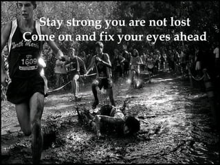 Stay strong you are not lost
Come on and fix your eyes ahead
 