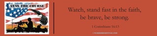 STAY THE COURSE
                  Watch, stand fast in the faith,
                      be brave, be strong.
                            1 Corinthians 16:13
                            c   warriorsrefuge.com
 