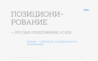 Михаил Шишкин для RIDO 2.0 / 21.05.2015 14/42
SHISHKI — СМЕЛОСТЬ, ОСНОВАННАЯ НА
ПОНИМАНИИ.
— ЭТО ОДНО ПРЕДЛОЖЕНИЕ, 5 СЛОВ.
ПОЗИЦИОНИ-
РОВАНИЕ
 
