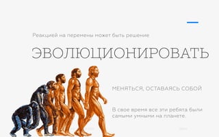 Михаил Шишкин для RIDO 2.0 / 21.05.2015 28/42
ЭВОЛЮЦИОНИРОВАТЬ
Реакцией на перемены может быть решение
МЕНЯТЬСЯ, ОСТАВАЯСЬ СОБОЙ
В свое время все эти ребята были
самыми умными на планете.
 