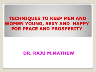 TECHNIQUES TO KEEP MEN AND
WOMEN YOUNG, SEXY AND HAPPY
  FOR PEACE AND PROSPERITY




     DR. RAJU M.MATHEW
 