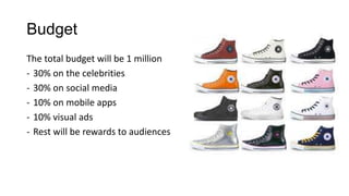 Budget
The total budget will be 1 million
- 30% on the celebrities
- 30% on social media
- 10% on mobile apps
- 10% visual ads
- Rest will be rewards to audiences
 