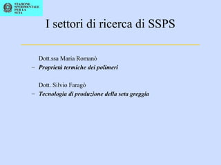 I settori di ricerca di SSPS
_____________________________
Dott.ssa Maria Romanò
– Proprietà termiche dei polimeri
Dott. Silvio Faragò
– Tecnologia di produzione della seta greggia
 
