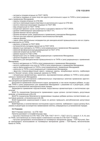 ɋɌȻ 1122-2010
– ɷɤɫɬɪɚɤɬɵ ɩɥɨɞɨɜɨ-ɹɝɨɞɧɵɟ ɩɨ ȽɈɋɌ 18078;
– ɷɤɫɬɪɚɤɬɵ ɩɢɳɟɜɵɟ ɢɡ ɫɭɯɢɯ ɹɝɨɞ ɢɥɢ ɞɪɭɝɨɝɨ ɪɚɫɬɢɬɟɥɶɧɨɝɨ ɫɵɪɶɹ ɩɨ ɌɇɉȺ ɢ (ɢɥɢ) ɪɚɡɪɟɲɟɧ-
ɧɵɟ ɤ ɩɪɢɦɟɧɟɧɢɸ Ɇɢɧɡɞɪɚɜɨɦ;
– ɫɢɪɨɩɵ ɩɥɨɞɨɜɨ-ɹɝɨɞɧɵɟ ɩɨ ɋɌȻ 999;
– ɧɚɫɬɨɢ ɢ ɤɨɦɩɨɡɢɰɢɢ ɜɨɞɧɨ-ɫɩɢɪɬɨɜɵɟ ɢɡ ɪɚɫɬɢɬɟɥɶɧɨɝɨ ɫɵɪɶɹ ɩɨ ɋɌȻ 924;
– ɤɢɫɥɨɬɭ ɥɢɦɨɧɧɭɸ ɦɨɧɨɝɢɞɪɚɬ ɩɢɳɟɜɭɸ ɩɨ ȽɈɋɌ 908;
– ɦɟɞ ɧɚɬɭɪɚɥɶɧɵɣ ɩɨ ȽɈɋɌ 19792;
– ɤɨɧɰɟɧɬɪɚɬ ɤɜɚɫɧɨɝɨ ɫɭɫɥɚ, ɤɨɧɰɟɧɬɪɚɬɵ ɢ ɷɤɫɬɪɚɤɬɵ ɤɜɚɫɨɜ ɩɨ ȽɈɋɌ 28538;
– ɞɪɨɠɠɢ ɯɥɟɛɨɩɟɤɚɪɧɵɟ ɩɪɟɫɫɨɜɚɧɧɵɟ ɩɨ ȽɈɋɌ 171;
– ɞɪɨɠɠɢ ɜɢɧɧɵɟ ɱɢɫɬɵɯ ɤɭɥɶɬɭɪ;
– ɞɪɨɠɠɢ ɚɤɬɢɜɧɵɟ ɫɭɯɢɟ, ɪɚɡɪɟɲɟɧɧɵɟ ɤ ɩɪɢɦɟɧɟɧɢɸ ɜ ɜɢɧɨɞɟɥɢɢ Ɇɢɧɡɞɪɚɜɨɦ;
– ɱɢɫɬɵɟ ɤɭɥɶɬɭɪɵ ɤɜɚɫɧɵɯ ɞɪɨɠɠɟɣ ɢ ɦɨɥɨɱɧɨɤɢɫɥɵɯ ɛɚɤɬɟɪɢɣ;
– ɩɢɜɧɵɟ ɞɪɨɠɠɢ;
– ɫɦɟɫɢ ɫɭɯɢɯ ɪɚɫɬɢɬɟɥɶɧɵɯ ɢɧɝɪɟɞɢɟɧɬɨɜ ɞɥɹ ɜɢɧɨɞɟɥɶɱɟɫɤɨɣ ɩɪɨɦɵɲɥɟɧɧɨɫɬɢ ɢɥɢ ɢɯ ɨɬɞɟɥɶ-
ɧɵɟ ɤɨɦɩɨɧɟɧɬɵ ɩɨ ɌɇɉȺ;
– ɞɜɭɨɤɢɫɶ ɭɝɥɟɪɨɞɚ ɩɨ ȽɈɋɌ 8050;
– ɚɧɬɢɨɤɢɫɥɢɬɟɥɶ ɚɧɝɢɞɪɢɞ ɫɟɪɧɢɫɬɵɣ ɩɨ ȽɈɋɌ 2918;
– ɮɟɪɦɟɧɬɧɵɟ ɩɪɟɩɚɪɚɬɵ ɩɨ ɌɇɉȺ ɢ (ɢɥɢ) ɪɚɡɪɟɲɟɧɧɵɟ ɤ ɩɪɢɦɟɧɟɧɢɸ Ɇɢɧɡɞɪɚɜɨɦ;
– ɚɦɦɨɧɢɣ ɮɨɫɮɨɪɧɨɤɢɫɥɵɣ ɞɜɭɡɚɦɟɳɟɧɧɵɣ ɩɨ ȽɈɋɌ 3772;
– ɚɦɦɨɧɢɣ ɯɥɨɪɢɫɬɵɣ ɩɨ ȽɈɋɌ 3773;
– ɚɦɦɢɚɤ ɜɨɞɧɵɣ ɩɨ ȽɈɋɌ 3760;
– ɛɪɨɞɢɥɶɧɭɸ ɫɨɥɶ ɩɨ ɌɇɉȺ ɢ (ɢɥɢ) ɪɚɡɪɟɲɟɧɧɭɸ ɤ ɩɪɢɦɟɧɟɧɢɸ Ɇɢɧɡɞɪɚɜɨɦ;
– ɠɟɥɚɬɢɧ ɩɢɳɟɜɨɣ ɩɨ ȽɈɋɌ 11293;
– ɛɟɧɬɨɧɢɬɵ ɞɥɹ ɜɢɧɨɞɟɥɶɱɟɫɤɨɣ ɩɪɨɦɵɲɥɟɧɧɨɫɬɢ ɩɨ ɌɇɉȺ ɢ (ɢɥɢ) ɪɚɡɪɟɲɟɧɧɵɟ ɤ ɩɪɢɦɟɧɟɧɢɸ
Ɇɢɧɡɞɪɚɜɨɦ;
– ɤɢɫɥɨɬɭ ɦɟɬɚɜɢɧɧɭɸ ɩɨ ɌɇɉȺ ɢ (ɢɥɢ) ɪɚɡɪɟɲɟɧɧɭɸ ɤ ɩɪɢɦɟɧɟɧɢɸ Ɇɢɧɡɞɪɚɜɨɦ;
– ɤɢɫɥɨɬɭ ɫɨɪɛɢɧɨɜɭɸ ɢ ɟɟ ɫɨɥɢ ɩɨ ɌɇɉȺ ɢ (ɢɥɢ) ɪɚɡɪɟɲɟɧɧɭɸ ɤ ɩɪɢɦɟɧɟɧɢɸ Ɇɢɧɡɞɪɚɜɨɦ;
– ɤɚɪɬɨɧ ɮɢɥɶɬɪɨɜɚɥɶɧɵɣ ɩɨ ɌɇɉȺ ɢ (ɢɥɢ) ɪɚɡɪɟɲɟɧɧɵɣ ɤ ɩɪɢɦɟɧɟɧɢɸ Ɇɢɧɡɞɪɚɜɨɦ;
– ɤɢɡɟɥɶɝɭɪ ɩɨ ɌɇɉȺ ɢ (ɢɥɢ) ɪɚɡɪɟɲɟɧɧɵɣ ɤ ɩɪɢɦɟɧɟɧɢɸ Ɇɢɧɡɞɪɚɜɨɦ;
– ɮɪɭɤɬɨɡɭ (ɝɥɸɤɨɡɨ-ɮɪɭɤɬɨɡɧɵɣ ɫɢɪɨɩ), ɫɚɯɚɪɧɵɟ ɫɢɪɨɩɵ, ɚɫɤɨɪɛɢɧɨɜɭɸ ɤɢɫɥɨɬɭ, ɫɨɪɛɢɧɨɜɭɸ
ɤɢɫɥɨɬɭ, ɛɟɧɡɨɚɬ ɧɚɬɪɢɹ, ɤɨɥɟɪ ɫɚɯɚɪɧɵɣ, ɜɚɧɢɥɢɧ ɩɨ ɌɇɉȺ;
– ɧɚɬɭɪɚɥɶɧɵɟ ɚɪɨɦɚɬɢɡɚɬɨɪɵ, ɤɪɚɫɢɬɟɥɢ, ɜɤɭɫɨɚɪɨɦɚɬɢɱɟɫɤɢɟ ɞɨɛɚɜɤɢ ɩɨ ɌɇɉȺ ɢ (ɢɥɢ) ɪɚɡɪɟ-
ɲɟɧɧɵɟ ɤ ɩɪɢɦɟɧɟɧɢɸ Ɇɢɧɡɞɪɚɜɨɦ.
Ⱦɨɩɭɫɤɚɟɬɫɹ ɞɥɹ ɢɡɝɨɬɨɜɥɟɧɢɹ ɫɥɚɛɨɚɥɤɨɝɨɥɶɧɵɯ ɫɩɢɪɬɨɜɚɧɧɵɯ ɧɚɩɢɬɤɨɜ ɩɪɢɦɟɧɟɧɢɟ ɢɞɟɧɬɢɱ-
ɧɵɯ ɧɚɬɭɪɚɥɶɧɵɦ ɚɪɨɦɚɬɢɡɚɬɨɪɨɜ.
Ⱦɨɩɭɫɤɚɟɬɫɹ ɩɪɢɦɟɧɟɧɢɟ ɚɧɚɥɨɝɢɱɧɨɝɨ ɫɵɪɶɹ, ɦɚɬɟɪɢɚɥɨɜ, ɜ ɬɨɦ ɱɢɫɥɟ ɩɢɳɟɜɵɯ ɞɨɛɚɜɨɤ, ɩɨ ɞɪɭ-
ɝɢɦ ɌɇɉȺ ɢ (ɢɥɢ) ɪɚɡɪɟɲɟɧɧɵɯ ɞɥɹ ɩɪɢɦɟɧɟɧɢɹ Ɇɢɧɡɞɪɚɜɨɦ ɫ ɭɤɚɡɚɧɢɟɦ ɢɯ ɜ ɪɟɰɟɩɬɭɪɚɯ, ɭɬɜɟɪ-
ɠɞɟɧɧɵɯ ɜ ɭɫɬɚɧɨɜɥɟɧɧɨɦ ɡɚɤɨɧɨɞɚɬɟɥɶɫɬɜɨɦ ɩɨɪɹɞɤɟ.
Ɂɚɩɪɟɳɚɟɬɫɹ ɩɪɢɦɟɧɟɧɢɟ ɩɨɞɫɥɚɫɬɢɬɟɥɟɣ, ɢɫɤɭɫɫɬɜɟɧɧɵɯ ɚɪɨɦɚɬɢɡɚɬɨɪɨɜ ɢ ɫɢɧɬɟɬɢɱɟɫɤɢɯ ɤɪɚ-
ɫɢɬɟɥɟɣ.
5.3.2 ɉɨ ɩɨɤɚɡɚɬɟɥɹɦ ɛɟɡɨɩɚɫɧɨɫɬɢ ɩɪɢɦɟɧɹɟɦɨɟ ɫɵɪɶɟ ɞɨɥɠɧɨ ɫɨɨɬɜɟɬɫɬɜɨɜɚɬɶ ɞɨɩɭɫɬɢɦɵɦ
ɭɪɨɜɧɹɦ, ɭɫɬɚɧɨɜɥɟɧɧɵɦ ɜ [2] ɢ [3].
5.3.3 ɉɨ ɩɨɤɚɡɚɬɟɥɹɦ ɛɟɡɨɩɚɫɧɨɫɬɢ ɩɪɢɦɟɧɹɟɦɵɟ ɩɢɳɟɜɵɟ ɞɨɛɚɜɤɢ ɞɨɥɠɧɵ ɫɨɨɬɜɟɬɫɬɜɨɜɚɬɶ ɞɨ-
ɩɭɫɬɢɦɵɦ ɭɪɨɜɧɹɦ, ɭɫɬɚɧɨɜɥɟɧɧɵɦ ɜ [2], [5].
5.3.4 ɋɨɞɟɪɠɚɧɢɟ ɪɚɞɢɨɧɭɤɥɢɞɨɜ ɜ ɫɵɪɶɟ ɧɟ ɞɨɥɠɧɨ ɩɪɟɜɵɲɚɬɶ ɪɟɫɩɭɛɥɢɤɚɧɫɤɢɟ ɞɨɩɭɫɬɢɦɵɟ
ɭɪɨɜɧɢ [1], [2].
5.3.5 ɉɟɪɟɱɟɧɶ ɢ ɤɨɥɢɱɟɫɬɜɟɧɧɨɟ ɫɨɨɬɧɨɲɟɧɢɟ ɫɵɪɶɹ ɜ ɧɚɩɢɬɤɟ, ɬɪɟɛɨɜɚɧɢɹ ɤ ɫɵɪɶɸ ɞɨɥɠɧɵ ɛɵɬɶ
ɭɤɚɡɚɧɵ ɜ ɪɟɰɟɩɬɭɪɚɯ ɧɚ ɤɨɧɤɪɟɬɧɨɟ ɧɚɢɦɟɧɨɜɚɧɢɟ ɧɚɩɢɬɤɚ, ɭɬɜɟɪɠɞɟɧɧɵɯ ɜ ɭɫɬɚɧɨɜɥɟɧɧɨɦ ɩɨɪɹɞɤɟ.
5.4 ɍɩɚɤɨɜɤɚ
5.4.1 ɍɩɚɤɨɜɤɚ ɧɚɩɢɬɤɨɜ – ɩɨ ɋɌȻ 1422.
ɇɚɩɢɬɤɢ ɪɚɡɥɢɜɚɸɬ ɜ ɩɨɬɪɟɛɢɬɟɥɶɫɤɭɸ ɬɚɪɭ:
– ɛɭɬɵɥɤɢ ɫɬɟɤɥɹɧɧɵɟ ɩɨ ɋɌȻ 1422, ɋɌȻ 1529, ȽɈɋɌ 10117.1, ȽɈɋɌ 10117.2, ɬɢɩɨɜ II, V, ɏ, ɏI, ɢɥɢ
ɩɨ ɌɇɉȺ, ɢɡɝɨɬɨɜɥɟɧɧɵɟ ɢɡ ɫɬɟɤɥɚ ɦɚɪɨɤ ɢ ɯɢɦɢɱɟɫɤɨɝɨ ɫɨɫɬɚɜɚ ɩɨ ɋɌȻ ȽɈɋɌ Ɋ 52022;
– ɛɭɬɵɥɤɢ ɨɞɧɨɪɚɡɨɜɨɝɨ ɢɫɩɨɥɶɡɨɜɚɧɢɹ ɢɡ ɩɨɥɢɦɟɪɧɵɯ ɦɚɬɟɪɢɚɥɨɜ (ɞɚɥɟɟ – ɉɗɌ-ɛɭɬɵɥɤɢ), ɛɚɧ-
ɤɢ ɨɞɧɨɪɚɡɨɜɨɝɨ ɢɫɩɨɥɶɡɨɜɚɧɢɹ ɢɡ ɩɨɥɢɦɟɪɧɵɯ ɦɚɬɟɪɢɚɥɨɜ (ɞɚɥɟɟ – ɉɗɌ-ɛɚɧɤɢ), ɦɟɬɚɥɥɢɱɟɫɤɢɟ
ɛɚɧɤɢ ɩɨ ɌɇɉȺ;
7
 