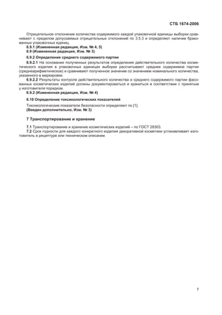 ɋɌȻ 1674-2006
Ɉɬɪɢɰɚɬɟɥɶɧɨɟ ɨɬɤɥɨɧɟɧɢɟ ɤɨɥɢɱɟɫɬɜɚ ɫɨɞɟɪɠɢɦɨɝɨ ɤɚɠɞɨɣ ɭɩɚɤɨɜɨɱɧɨɣ ɟɞɢɧɢɰɵ ɜɵɛɨɪɤɢ ɫɪɚɜ-
ɧɢɜɚɸɬ ɫ ɩɪɟɞɟɥɨɦ ɞɨɩɭɫɤɚɟɦɵɯ ɨɬɪɢɰɚɬɟɥɶɧɵɯ ɨɬɤɥɨɧɟɧɢɣ ɩɨ 3.5.3 ɢ ɨɩɪɟɞɟɥɹɸɬ ɧɚɥɢɱɢɟ ɛɪɚɤɨ-
ɜɚɧɧɵɯ ɭɩɚɤɨɜɨɱɧɵɯ ɟɞɢɧɢɰ.
6.9.1 (ɂɡɦɟɧɟɧɧɚɹ ɪɟɞɚɤɰɢɹ, ɂɡɦ. ʋ 4, 5)
6.9 (ɂɡɦɟɧɟɧɧɚɹ ɪɟɞɚɤɰɢɹ, ɂɡɦ. ʋ 3)
6.9.2 Ɉɩɪɟɞɟɥɟɧɢɟ ɫɪɟɞɧɟɝɨ ɫɨɞɟɪɠɢɦɨɝɨ ɩɚɪɬɢɢ
6.9.2.1 ɇɚ ɨɫɧɨɜɚɧɢɢ ɩɨɥɭɱɟɧɧɵɯ ɪɟɡɭɥɶɬɚɬɨɜ ɨɩɪɟɞɟɥɟɧɢɹ ɞɟɣɫɬɜɢɬɟɥɶɧɨɝɨ ɤɨɥɢɱɟɫɬɜɚ ɤɨɫɦɟ-
ɬɢɱɟɫɤɨɝɨ ɢɡɞɟɥɢɹ ɜ ɭɩɚɤɨɜɨɱɧɵɯ ɟɞɢɧɢɰɚɯ ɜɵɛɨɪɤɢ ɪɚɫɫɱɢɬɵɜɚɸɬ ɫɪɟɞɧɟɟ ɫɨɞɟɪɠɢɦɨɟ ɩɚɪɬɢɢ
(ɫɪɟɞɧɟɚɪɢɮɦɟɬɢɱɟɫɤɨɟ) ɢ ɫɪɚɜɧɢɜɚɸɬ ɩɨɥɭɱɟɧɧɨɟ ɡɧɚɱɟɧɢɟ ɫɨ ɡɧɚɱɟɧɢɟɦ ɧɨɦɢɧɚɥɶɧɨɝɨ ɤɨɥɢɱɟɫɬɜɚ,
ɭɤɚɡɚɧɧɨɝɨ ɜ ɦɚɪɤɢɪɨɜɤɟ.
6.9.2.2 Ɋɟɡɭɥɶɬɚɬɵ ɤɨɧɬɪɨɥɹ ɞɟɣɫɬɜɢɬɟɥɶɧɨɝɨ ɤɨɥɢɱɟɫɬɜɚ ɢ ɫɪɟɞɧɟɝɨ ɫɨɞɟɪɠɢɦɨɝɨ ɩɚɪɬɢɢ ɮɚɫɨ-
ɜɚɧɧɵɯ ɤɨɫɦɟɬɢɱɟɫɤɢɯ ɢɡɞɟɥɢɣ ɞɨɥɠɧɵ ɞɨɤɭɦɟɧɬɢɪɨɜɚɬɶɫɹ ɢ ɯɪɚɧɢɬɶɫɹ ɜ ɫɨɨɬɜɟɬɫɬɜɢɢ ɫ ɩɪɢɧɹɬɵɦ
ɭ ɢɡɝɨɬɨɜɢɬɟɥɹ ɩɨɪɹɞɤɨɦ.
6.9.2 (ɂɡɦɟɧɟɧɧɚɹ ɪɟɞɚɤɰɢɹ, ɂɡɦ. ʋ 4)
6.10 Ɉɩɪɟɞɟɥɟɧɢɟ ɬɨɤɫɢɤɨɥɨɝɢɱɟɫɤɢɯ ɩɨɤɚɡɚɬɟɥɟɣ
Ɍɨɤɫɢɤɨɥɨɝɢɱɟɫɤɢɟ ɩɨɤɚɡɚɬɟɥɢ ɛɟɡɨɩɚɫɧɨɫɬɢ ɨɩɪɟɞɟɥɹɸɬ ɩɨ [1].
(ȼɜɟɞɟɧ ɞɨɩɨɥɧɢɬɟɥɶɧɨ, ɂɡɦ. ʋ 3)
7 Ɍɪɚɧɫɩɨɪɬɢɪɨɜɚɧɢɟ ɢ ɯɪɚɧɟɧɢɟ
7.1 Ɍɪɚɧɫɩɨɪɬɢɪɨɜɚɧɢɟ ɢ ɯɪɚɧɟɧɢɟ ɤɨɫɦɟɬɢɱɟɫɤɢɯ ɢɡɞɟɥɢɣ – ɩɨ ȽɈɋɌ 28303.
7.2 ɋɪɨɤ ɝɨɞɧɨɫɬɢ ɞɥɹ ɤɚɠɞɨɝɨ ɤɨɧɤɪɟɬɧɨɝɨ ɢɡɞɟɥɢɹ ɞɟɤɨɪɚɬɢɜɧɨɣ ɤɨɫɦɟɬɢɤɢ ɭɫɬɚɧɚɜɥɢɜɚɟɬ ɢɡɝɨ-
ɬɨɜɢɬɟɥɶ ɜ ɪɟɰɟɩɬɭɪɟ ɢɥɢ ɬɟɯɧɢɱɟɫɤɨɦ ɨɩɢɫɚɧɢɢ.
7
 