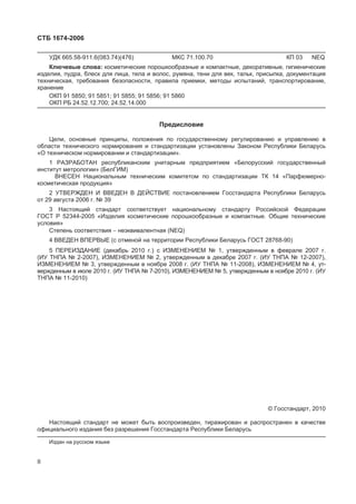 ɋɌȻ 1674-2006
ɍȾɄ 665.58-911.6(083.74)(476) ɆɄɋ 71.100.70 Ʉɉ 03 NEQ
Ʉɥɸɱɟɜɵɟ ɫɥɨɜɚ: ɤɨɫɦɟɬɢɱɟɫɤɢɟ ɩɨɪɨɲɤɨɨɛɪɚɡɧɵɟ ɢ ɤɨɦɩɚɤɬɧɵɟ, ɞɟɤɨɪɚɬɢɜɧɵɟ, ɝɢɝɢɟɧɢɱɟɫɤɢɟ
ɢɡɞɟɥɢɹ, ɩɭɞɪɚ, ɛɥɟɫɤ ɞɥɹ ɥɢɰɚ, ɬɟɥɚ ɢ ɜɨɥɨɫ, ɪɭɦɹɧɚ, ɬɟɧɢ ɞɥɹ ɜɟɤ, ɬɚɥɶɤ, ɩɪɢɫɵɩɤɚ, ɞɨɤɭɦɟɧɬɚɰɢɹ
ɬɟɯɧɢɱɟɫɤɚɹ, ɬɪɟɛɨɜɚɧɢɹ ɛɟɡɨɩɚɫɧɨɫɬɢ, ɩɪɚɜɢɥɚ ɩɪɢɟɦɤɢ, ɦɟɬɨɞɵ ɢɫɩɵɬɚɧɢɣ, ɬɪɚɧɫɩɨɪɬɢɪɨɜɚɧɢɟ,
ɯɪɚɧɟɧɢɟ
ɈɄɉ 91 5850; 91 5851; 91 5855; 91 5856; 91 5860
ɈɄɉ ɊȻ 24.52.12.700; 24.52.14.000
ɉɪɟɞɢɫɥɨɜɢɟ
ɐɟɥɢ, ɨɫɧɨɜɧɵɟ ɩɪɢɧɰɢɩɵ, ɩɨɥɨɠɟɧɢɹ ɩɨ ɝɨɫɭɞɚɪɫɬɜɟɧɧɨɦɭ ɪɟɝɭɥɢɪɨɜɚɧɢɸ ɢ ɭɩɪɚɜɥɟɧɢɸ ɜ
ɨɛɥɚɫɬɢ ɬɟɯɧɢɱɟɫɤɨɝɨ ɧɨɪɦɢɪɨɜɚɧɢɹ ɢ ɫɬɚɧɞɚɪɬɢɡɚɰɢɢ ɭɫɬɚɧɨɜɥɟɧɵ Ɂɚɤɨɧɨɦ Ɋɟɫɩɭɛɥɢɤɢ Ȼɟɥɚɪɭɫɶ
«Ɉ ɬɟɯɧɢɱɟɫɤɨɦ ɧɨɪɦɢɪɨɜɚɧɢɢ ɢ ɫɬɚɧɞɚɪɬɢɡɚɰɢɢ».
1 ɊȺɁɊȺȻɈɌȺɇ ɪɟɫɩɭɛɥɢɤɚɧɫɤɢɦ ɭɧɢɬɚɪɧɵɦ ɩɪɟɞɩɪɢɹɬɢɟɦ «Ȼɟɥɨɪɭɫɫɤɢɣ ɝɨɫɭɞɚɪɫɬɜɟɧɧɵɣ
ɢɧɫɬɢɬɭɬ ɦɟɬɪɨɥɨɝɢɢ» (ȻɟɥȽɂɆ)
ȼɇȿɋȿɇ ɇɚɰɢɨɧɚɥɶɧɵɦ ɬɟɯɧɢɱɟɫɤɢɦ ɤɨɦɢɬɟɬɨɦ ɩɨ ɫɬɚɧɞɚɪɬɢɡɚɰɢɢ ɌɄ 14 «ɉɚɪɮɸɦɟɪɧɨ-
ɤɨɫɦɟɬɢɱɟɫɤɚɹ ɩɪɨɞɭɤɰɢɹ»
2 ɍɌȼȿɊɀȾȿɇ ɂ ȼȼȿȾȿɇ ȼ ȾȿɃɋɌȼɂȿ ɩɨɫɬɚɧɨɜɥɟɧɢɟɦ Ƚɨɫɫɬɚɧɞɚɪɬɚ Ɋɟɫɩɭɛɥɢɤɢ Ȼɟɥɚɪɭɫɶ
ɨɬ 29 ɚɜɝɭɫɬɚ 2006 ɝ. ʋ 39
3 ɇɚɫɬɨɹɳɢɣ ɫɬɚɧɞɚɪɬ ɫɨɨɬɜɟɬɫɬɜɭɟɬ ɧɚɰɢɨɧɚɥɶɧɨɦɭ ɫɬɚɧɞɚɪɬɭ Ɋɨɫɫɢɣɫɤɨɣ Ɏɟɞɟɪɚɰɢɢ
ȽɈɋɌ Ɋ 52344-2005 «ɂɡɞɟɥɢɹ ɤɨɫɦɟɬɢɱɟɫɤɢɟ ɩɨɪɨɲɤɨɨɛɪɚɡɧɵɟ ɢ ɤɨɦɩɚɤɬɧɵɟ. Ɉɛɳɢɟ ɬɟɯɧɢɱɟɫɤɢɟ
ɭɫɥɨɜɢɹ»
ɋɬɟɩɟɧɶ ɫɨɨɬɜɟɬɫɬɜɢɹ  ɧɟɷɤɜɢɜɚɥɟɧɬɧɚɹ (NEQ)
4 ȼȼȿȾȿɇ ȼɉȿɊȼɕȿ (ɫ ɨɬɦɟɧɨɣ ɧɚ ɬɟɪɪɢɬɨɪɢɢ Ɋɟɫɩɭɛɥɢɤɢ Ȼɟɥɚɪɭɫɶ ȽɈɋɌ 28768-90)
5 ɉȿɊȿɂɁȾȺɇɂȿ (ɞɟɤɚɛɪɶ 2010 ɝ.) ɫ ɂɁɆȿɇȿɇɂȿɆ ʋ 1, ɭɬɜɟɪɠɞɟɧɧɵɦ ɜ ɮɟɜɪɚɥɟ 2007 ɝ.
(ɂɍ ɌɇɉȺ ʋ 2-2007), ɂɁɆȿɇȿɇɂȿɆ ʋ 2, ɭɬɜɟɪɠɞɟɧɧɵɦ ɜ ɞɟɤɚɛɪɟ 2007 ɝ. (ɂɍ ɌɇɉȺ ʋ 12-2007),
ɂɁɆȿɇȿɇɂȿɆ ʋ 3, ɭɬɜɟɪɠɞɟɧɧɵɦ ɜ ɧɨɹɛɪɟ 2008 ɝ. (ɂɍ ɌɇɉȺ ʋ 11-2008), ɂɁɆȿɇȿɇɂȿɆ ʋ 4, ɭɬ-
ɜɟɪɠɞɟɧɧɵɦ ɜ ɢɸɥɟ 2010 ɝ. (ɂɍ ɌɇɉȺ ʋ 7-2010), ɂɁɆȿɇȿɇɂȿɆ ʋ 5, ɭɬɜɟɪɠɞɟɧɧɵɦ ɜ ɧɨɹɛɪɟ 2010 ɝ. (ɂɍ
ɌɇɉȺ ʋ 11-2010)
© Ƚɨɫɫɬɚɧɞɚɪɬ, 2010
ɇɚɫɬɨɹɳɢɣ ɫɬɚɧɞɚɪɬ ɧɟ ɦɨɠɟɬ ɛɵɬɶ ɜɨɫɩɪɨɢɡɜɟɞɟɧ, ɬɢɪɚɠɢɪɨɜɚɧ ɢ ɪɚɫɩɪɨɫɬɪɚɧɟɧ ɜ ɤɚɱɟɫɬɜɟ
ɨɮɢɰɢɚɥɶɧɨɝɨ ɢɡɞɚɧɢɹ ɛɟɡ ɪɚɡɪɟɲɟɧɢɹ Ƚɨɫɫɬɚɧɞɚɪɬɚ Ɋɟɫɩɭɛɥɢɤɢ Ȼɟɥɚɪɭɫɶ
ɂɡɞɚɧ ɧɚ ɪɭɫɫɤɨɦ ɹɡɵɤɟ
II
 