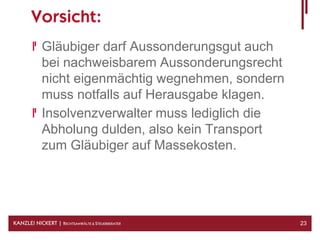 Vorsicht:
            Gläubiger darf Aussonderungsgut auch
            bei nachweisbarem Aussonderungsrecht
            nicht eigenmächtig wegnehmen, sondern
            muss notfalls auf Herausgabe klagen.
            Insolvenzverwalter muss lediglich die
            Abholung dulden, also kein Transport
            zum Gläubiger auf Massekosten.




KANZLEI NICKERT | RECHTSANWÄLTE & STEUERBERATER     23
 