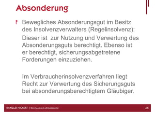 Absonderung
              Bewegliches Absonderungsgut im Besitz
              des Insolvenzverwalters (Regelinsolvenz):
              Dieser ist zur Nutzung und Verwertung des
              Absonderungsguts berechtigt. Ebenso ist
              er berechtigt, sicherungsabgetretene
              Forderungen einzuziehen.

              Im Verbraucherinsolvenzverfahren liegt
              Recht zur Verwertung des Sicherungsguts
              bei absonderungsberechtigtem Gläubiger.

KANZLEI NICKERT | RECHTSANWÄLTE & STEUERBERATER           25
 