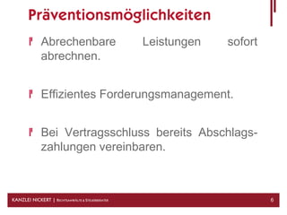 Präventionsmöglichkeiten
              Abrechenbare                        Leistungen   sofort
              abrechnen.


              Effizientes Forderungsmanagement.


              Bei Vertragsschluss bereits Abschlags-
              zahlungen vereinbaren.



KANZLEI NICKERT | RECHTSANWÄLTE & STEUERBERATER                         6
 