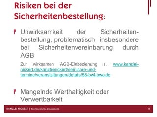 Risiken bei der
      Sicherheitenbestellung:
            Unwirksamkeit      der    Sicherheiten-
            bestellung, problematisch insbesondere
            bei Sicherheitenvereinbarung durch
            AGB
            Zur wirksamen AGB-Einbeziehung s. www.kanzlei-
            nickert.de/kanzleinickert/seminare-und-
            termine/veranstaltungen/details/58-bwl-bwa.de



            Mangelnde Werthaltigkeit oder
            Verwertbarkeit
KANZLEI NICKERT | RECHTSANWÄLTE & STEUERBERATER              9
 