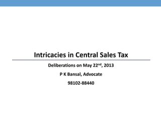 Intricacies in Central Sales Tax
Deliberations on May 22nd, 2013
P K Bansal, Advocate
98102-88440
Balwant Rai Bansal & Co, Advocates
120-121, Jhandewalan Extension,
Near Videocon Tower, Delhi
 