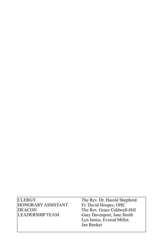 CLERGY               The Rev. Dr. Harold Shepherd
HONORARY ASSISTANT   Fr. David Hoopes, OHC
DEACON               The Rev. Grace Caldwell-Hill
LEADERSHIP TEAM      Gary Davenport, Jane Smith
                     Lyn Inniss, Everod Miller,
                     Jan Booker
 