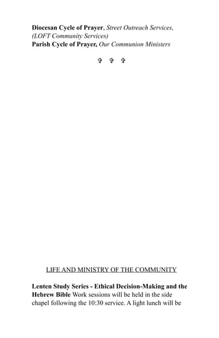 Diocesan Cycle of Prayer, Street Outreach Services,
(LOFT Community Services)
Parish Cycle of Prayer, Our Communion Ministers

                          




     LIFE AND MINISTRY OF THE COMMUNITY

Lenten Study Series - Ethical Decision-Making and the
Hebrew Bible Work sessions will be held in the side
chapel following the 10:30 service. A light lunch will be
 