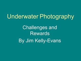 Underwater Photography
    Challenges and
        Rewards
   By Jim Kelly-Evans
 