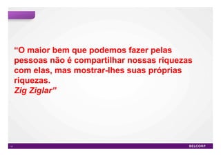 “O maior bem que podemos fazer pelas
     pessoas não é compartilhar nossas riquezas
     com elas, mas mostrar-lhes suas próprias
     riquezas.
     Zig Ziglar”




17                                                17
 