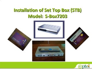 1
Installation of Set Top Box (STB)Installation of Set Top Box (STB)
Model:Model: S-Box7203S-Box7203
 