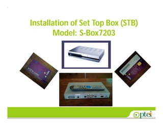 1
Installation of Set Top Box (STB)
Model: S-Box7203
 