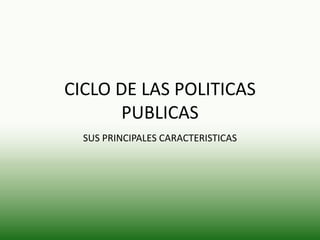 CICLO DE LAS POLITICAS
PUBLICAS
SUS PRINCIPALES CARACTERISTICAS
 