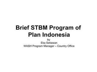 Brief STBM Program of
     Plan Indonesia
                  by
             Eka Setiawan
  WASH Program Manager – Country Office
 