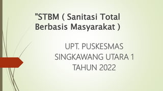 "STBM ( Sanitasi Total
Berbasis Masyarakat )
UPT. PUSKESMAS
SINGKAWANG UTARA 1
TAHUN 2022
 
