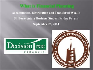 Business Friday Forum
What is Financial Planning
Accumulation, Distribution and Transfer of Wealth
St. Bonaventure Business Student Friday Forum
September 26, 2014
 