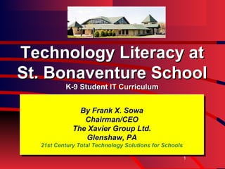 Technology Literacy at
St. Bonaventure School
          K-9 Student IT Curriculum


               By Frank X. Sowa
                Chairman/CEO
             The Xavier Group Ltd.
                Glenshaw, PA
  21st Century Total Technology Solutions for Schools

                                                        1
 