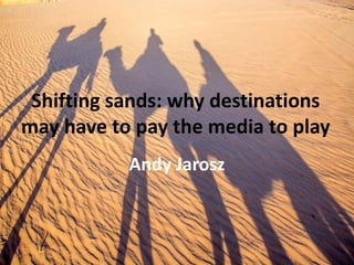 Shifting sands: why destinations
may have to pay the media to play
Andy Jarosz
 