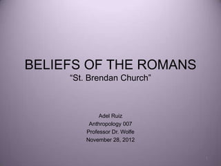 BELIEFS OF THE ROMANS
     “St. Brendan Church”



              Adel Ruiz
          Anthropology 007
         Professor Dr. Wolfe
         November 28, 2012


                               1
 