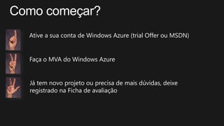 Ative a sua conta de Windows Azure (trial Offer ou MSDN)
Faça o MVA do Windows Azure
Já tem novo projeto ou precisa de mais dúvidas, deixe
registrado na Ficha de avaliação
 