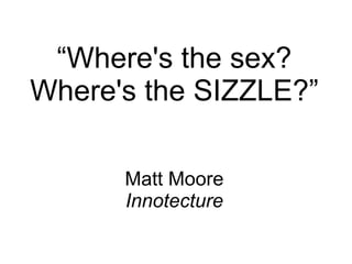 “Where's the sex?
Where's the SIZZLE?”

      Matt Moore
      Innotecture
 