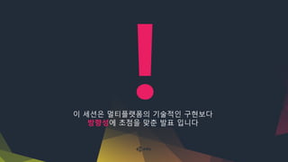 이 세션은 멀티플랫폼의 기술적인 구현보다
방향성에 초점을 맞춘 발표 입니다
 