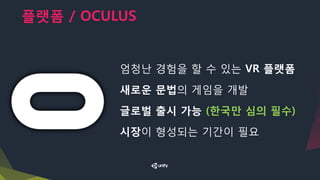 플랫폼 / OCULUS
엄청난 경험을 할 수 있는 VR 플랫폼
새로운 문법의 게임을 개발
글로벌 출시 가능 (한국만 심의 필수)
시장이 형성되는 기간이 필요
 