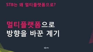 STB는 왜 멀티플랫폼으로?
멀티플랫폼으로
방향을 바꾼 계기
 