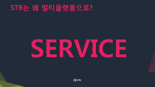 STB는 왜 멀티플랫폼으로?
SERVICE
 