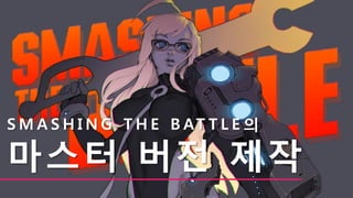 S M A S H I N G T H E B AT T L E 의
마스터 버전 제작
 