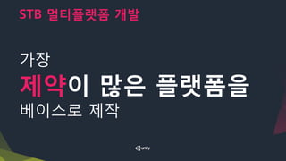 STB 멀티플랫폼 개발
가장
제약이 많은 플랫폼을
베이스로 제작
 