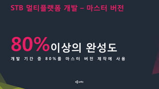 STB 멀티플랫폼 개발 – 마스터 버전
80%이상의 완성도
개 발 기 간 중 8 0 % 를 마 스 터 버 전 제 작 에 사 용
 