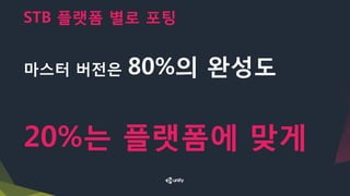 STB 플랫폼 별로 포팅
마스터 버전은 80%의 완성도
20%는 플랫폼에 맞게
 