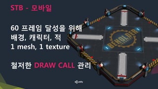 STB - 모바일
60 프레임 달성을 위해
배경, 캐릭터, 적
1 mesh, 1 texture
철저한 DRAW CALL 관리
 