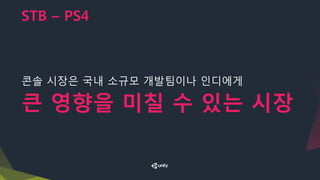 STB – PS4
콘솔 시장은 국내 소규모 개발팀이나 인디에게
큰 영향을 미칠 수 있는 시장
 