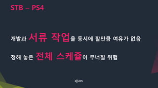 STB – PS4
개발과 서류 작업을 동시에 할만큼 여유가 없음
정해 놓은 전체 스케쥴이 무너질 위험
 