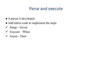 Parse and execute
● A parser is developed
● Add native code to implement the steps
 Setup – Given
 Execute – When
 Assert - Then
 