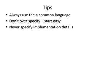 Tips
 Always use the a common language
 Don't over specify – start easy
 Never specify implementation details
 