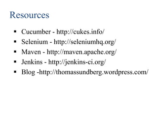 Resources
 Cucumber - http://cukes.info/
 Selenium - http://seleniumhq.org/
 Maven - http://maven.apache.org/
 Jenkins - http://jenkins-ci.org/
 Blog -http://thomassundberg.wordpress.com/
 