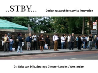 Dr. Geke van Dijk, Strategy Director London / Amsterdam
Design research for service innovation..STBY...
 