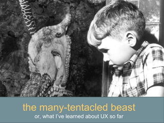 the many-tentacled beast or, what I’ve learned about UX so far 