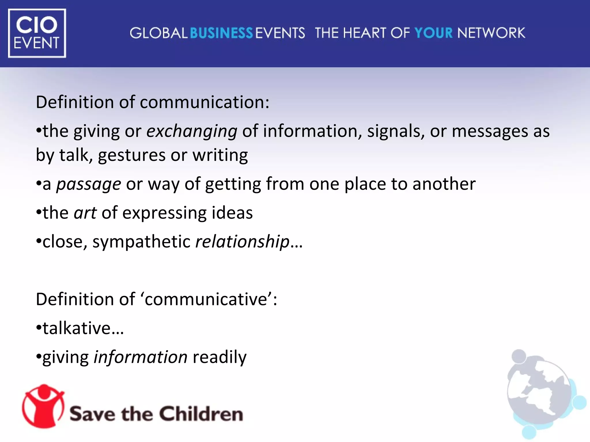 Definition of communication: the giving or  exchanging  of information, signals, or messages as by talk, gestures or writing a  passage  or way of getting from one place to another the  art  of expressing ideas close, sympathetic  relationship … Definition of ‘communicative’: talkative… giving  information  readily 