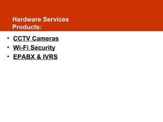 Hardware Services
Products:
• CCTV Cameras
• Wi-Fi Security
• EPABX & IVRS

 
